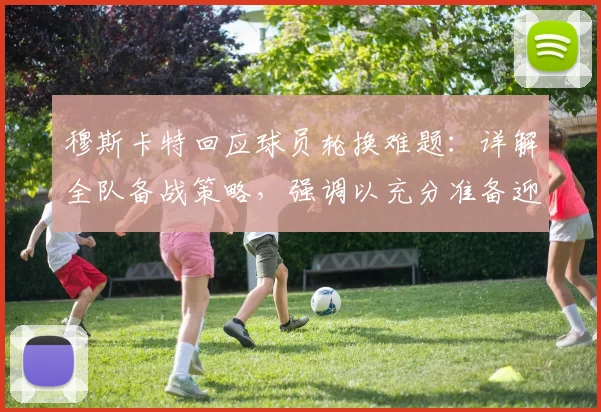 穆斯卡特回应球员轮换难题：详解全队备战策略，强调以充分准备迎接密集赛程挑战