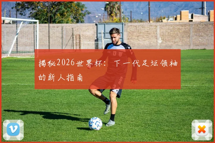 揭秘2026世界杯：下一代足坛领袖的新人指南