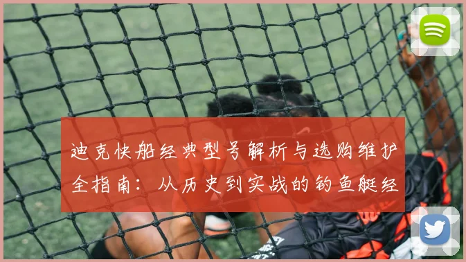 迪克快船经典型号解析与选购维护全指南：从历史到实战的钓鱼艇经验分享