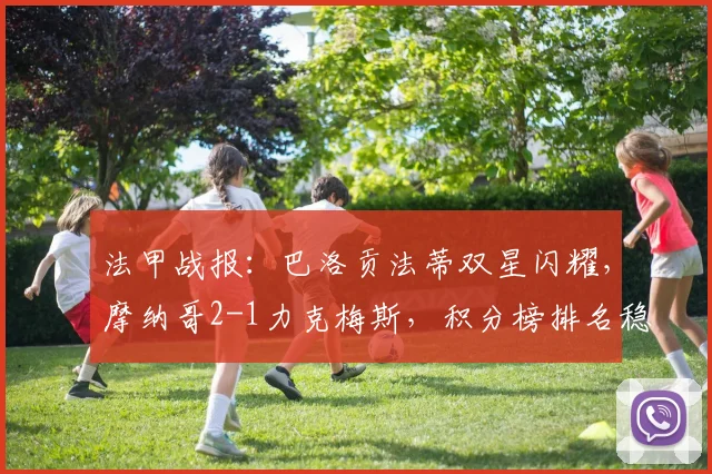 法甲战报:巴洛贡法蒂双星闪耀,摩纳哥2-1力克梅斯,积分榜排名稳中有升