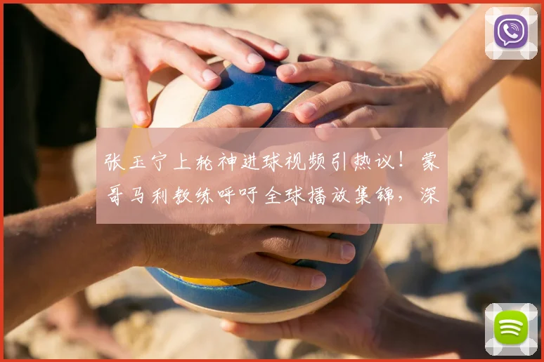 张玉宁上轮神进球视频引热议！蒙哥马利教练呼吁全球播放集锦，深度分析进球全过程