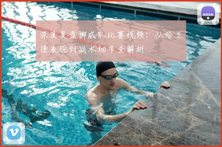 深度复盘挪威队比赛视频:从哈兰德表现到战术细节全解析