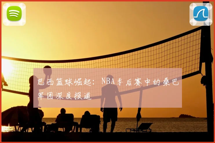 巴西篮球崛起：NBA季后赛中的桑巴军团深度报道