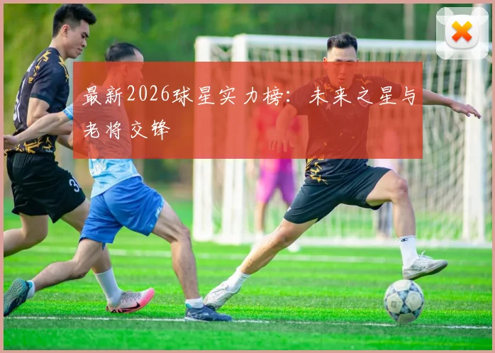 最新2026球星实力榜:未来之星与老将交锋
