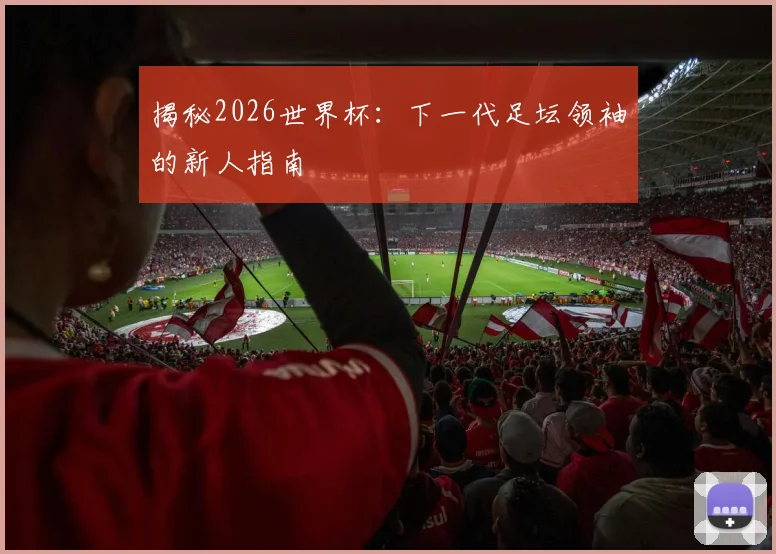 揭秘2026世界杯:下一代足坛领袖的新人指南