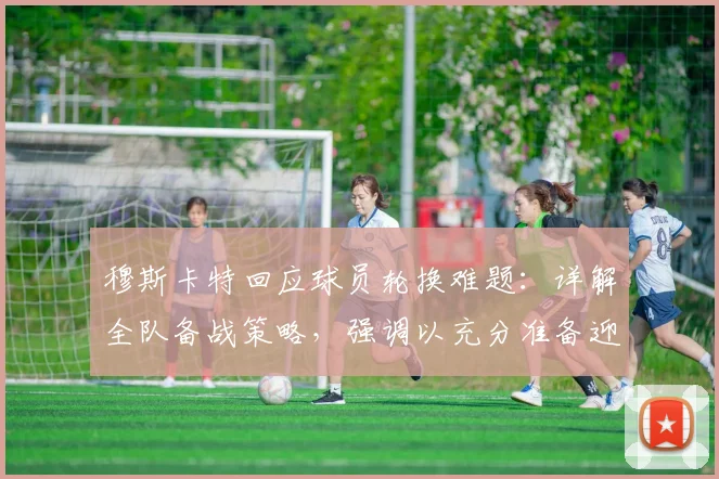 穆斯卡特回应球员轮换难题:详解全队备战策略,强调以充分准备迎接密集赛程挑战