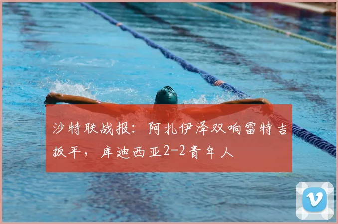 沙特联战报:阿扎伊泽双响雷特吉扳平,库迪西亚2-2青年人
