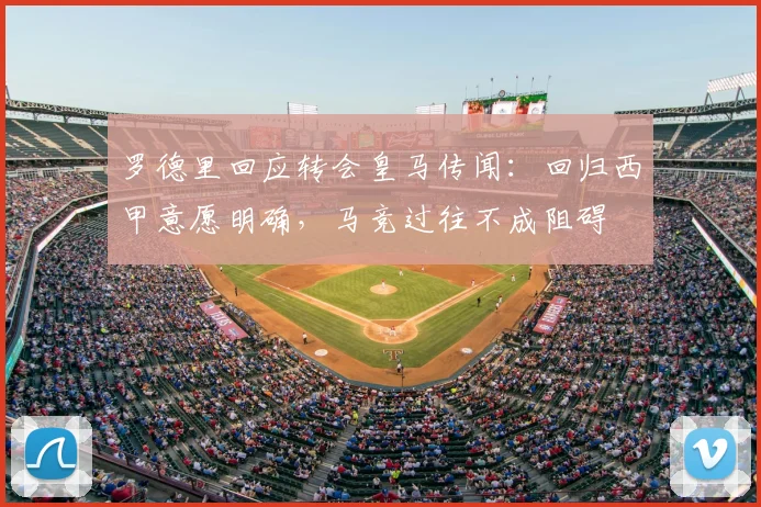 罗德里回应转会皇马传闻：回归西甲意愿明确，马竞过往不成阻碍