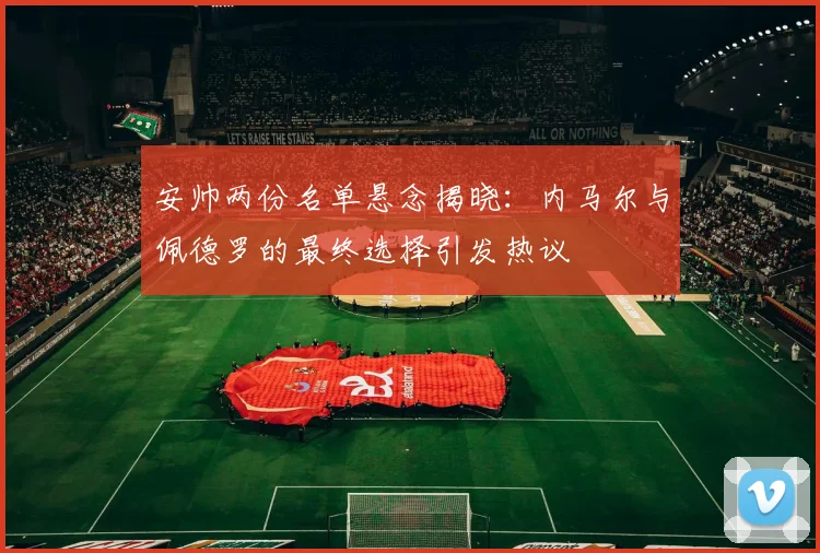 安帅两份名单悬念揭晓：内马尔与佩德罗的最终选择引发热议