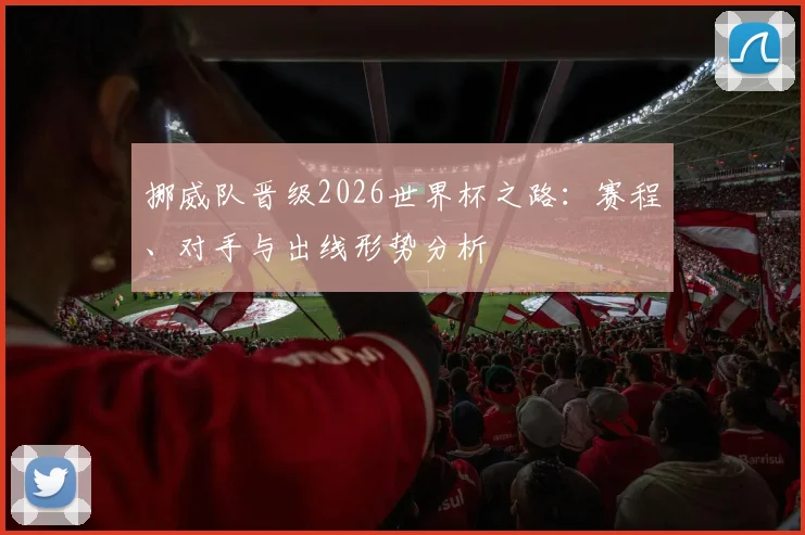 挪威队晋级2026世界杯之路：赛程、对手与出线形势分析
