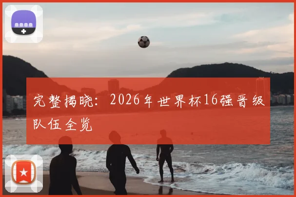 完整揭晓：2026年世界杯16强晋级队伍全览