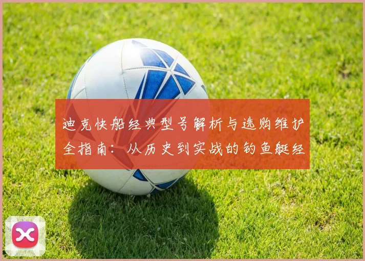 迪克快船经典型号解析与选购维护全指南:从历史到实战的钓鱼艇经验分享