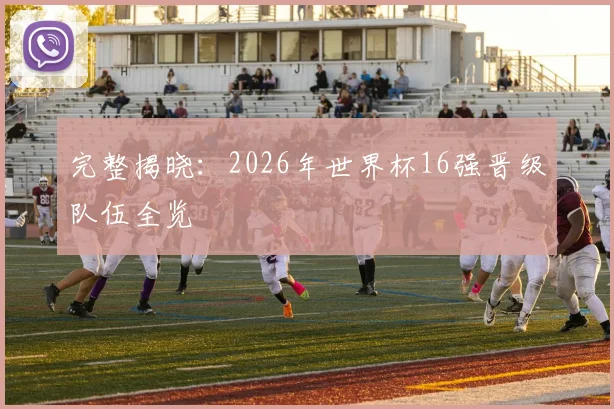 完整揭晓:2026年世界杯16强晋级队伍全览