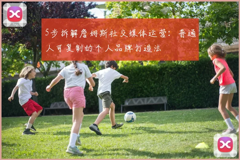 5步拆解詹姆斯社交媒体运营:普通人可复制的个人品牌打造法