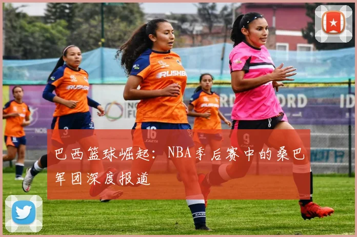 巴西篮球崛起：NBA季后赛中的桑巴军团深度报道