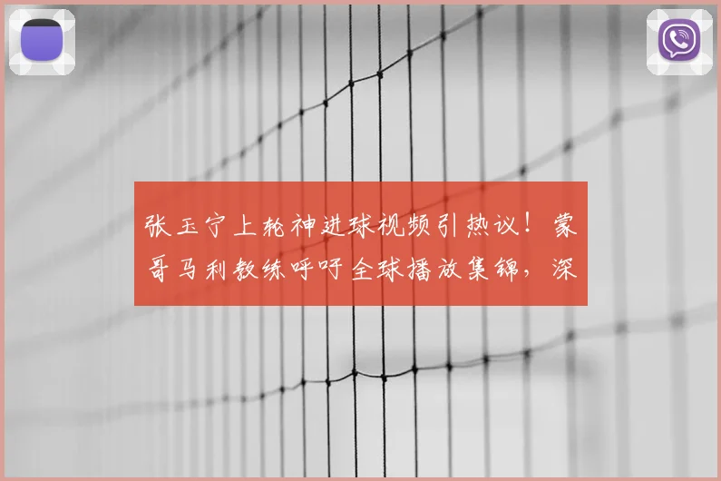 张玉宁上轮神进球视频引热议!蒙哥马利教练呼吁全球播放集锦,深度分析进球全过程