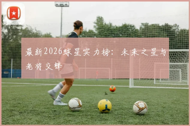 最新2026球星实力榜：未来之星与老将交锋
