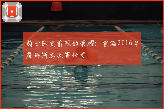 骑士队史首冠的荣耀：重温2016年詹姆斯总决赛传奇