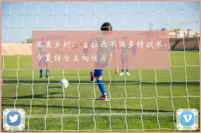 深度分析：吉拉西不满多特战术，今夏转会去向何方？